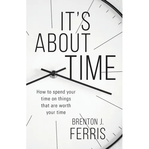 It's About Time: How To Spend Your Time On Things That Are Worth Your Time