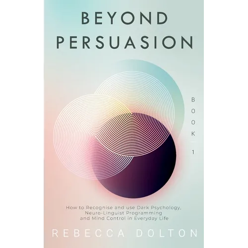 Beyond Persuasion: How to recognise and use Dark Psychology, Neuro-Linguistic Programming, and Mind Control in Everyday life