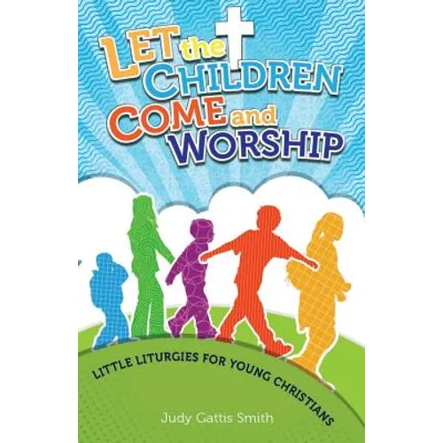 Let the Children Come and Worship: Little Liturgies for Young Christians
