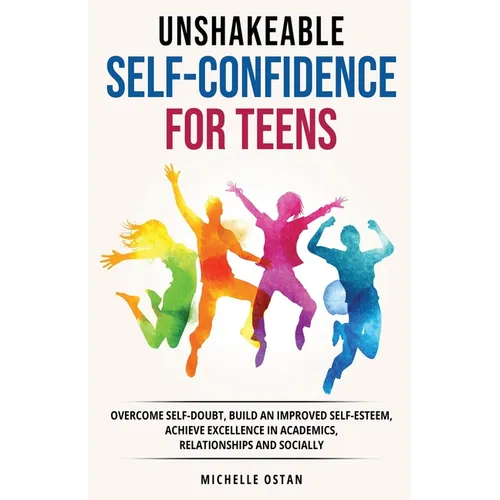 Unshakeable Self-Confidence for Teens: Overcome Self-Doubt, Build an Improved Self esteem, And Achieve Excellence in Academics, Relationships, And Soc