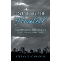 Dying to Be Healed: An Ordinary Woman's Journey of Extraordinary Faith