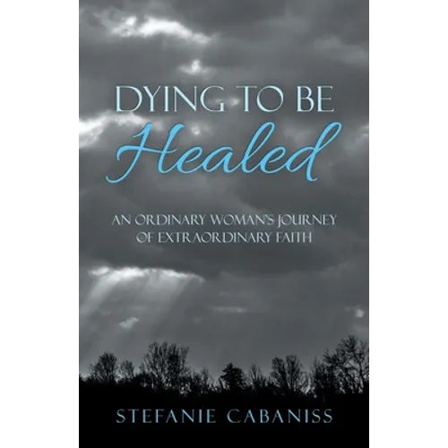 Dying to Be Healed: An Ordinary Woman's Journey of Extraordinary Faith