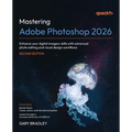 Mastering Adobe Photoshop 2026 - Second Edition: Enhance your digital imagery skills with advanced photo editing and visual design workflows