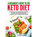 A beginners guide to the Keto Diet: A tasty, easy and rewarding diet plan to help with weight-loss and maintain your desired weight goal