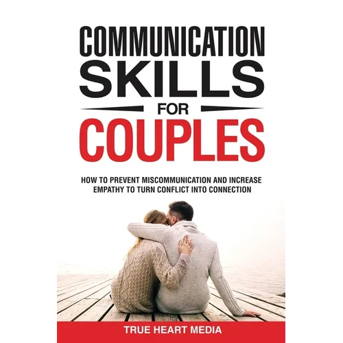 Communication Skills for Couples: How to Prevent Miscommunication and Increase Empathy to Turn Conflict into Connection & Deepen Intimacy