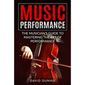 Music Performance: The Musician's Guide to Mastering the Art of Performance