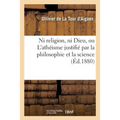 Ni Religion, Ni Dieu, Ou l'Athéisme Justifié Par La Philosophie Et La Science
