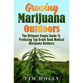 Marijuana: Growing Marijuana Outdoors: The Ultimate Simple Guide To Producing Top-Grade Dank Medical Marijuana Cannabis Outdoors