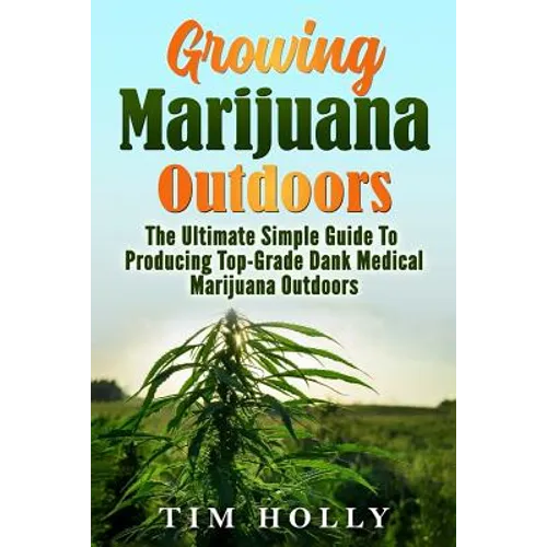 Marijuana: Growing Marijuana Outdoors: The Ultimate Simple Guide To Producing Top-Grade Dank Medical Marijuana Cannabis Outdoors
