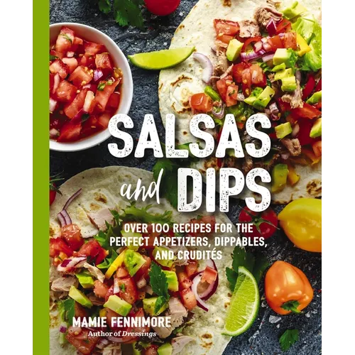 Salsas and Dips: Over 100 Recipes for the Perfect Appetizers, Dippables, and Crudits