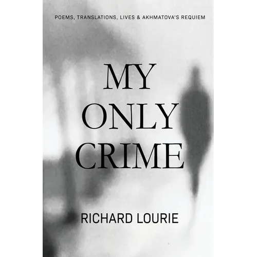 My Only Crime: Poems, Translations, Lives, and Akhmatova's Requiem
