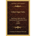 Cuban Sugar Sales: Testimony Taken By The Committee On Relations With Cuba (1902)