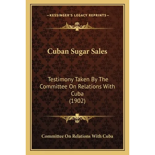 Cuban Sugar Sales: Testimony Taken By The Committee On Relations With Cuba (1902)