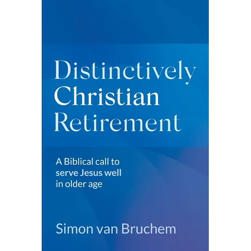 Distinctively Christian Retirement: A Biblical call to serve Jesus well in older age
