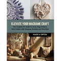 Elevate Your Macrame Craft: The Complete DIY Guide for Knots, Bags, Patterns, Plant Holders, Wall Hangings, Bracelets and More Book