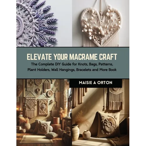 Elevate Your Macrame Craft: The Complete DIY Guide for Knots, Bags, Patterns, Plant Holders, Wall Hangings, Bracelets and More Book