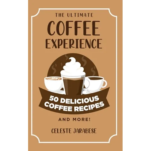 The Ultimate COFFEE EXPERIENCE: 50 Delicious Coffee Recipes and More!
