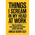 Things I Scream In My Head At Work: How to Survive a Toxic Workplace Without Losing Your Mind