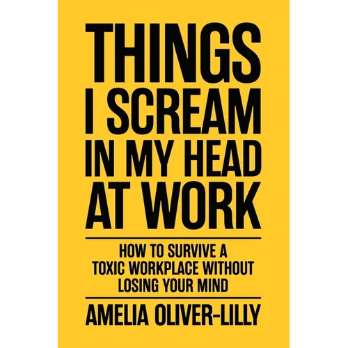Things I Scream In My Head At Work: How to Survive a Toxic Workplace Without Losing Your Mind