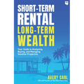 Short-Term Rental, Long-Term Wealth: Your Guide to Analyzing, Buying, and Managing Vacation Properties