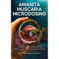 Amanita Muscaria Microdosing: Complete Guide to Microdosing With Fly Agaric for Mind and Body Healing, & Bonus