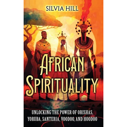 African Spirituality: Unlocking the Power of Orishas, Yoruba, Santeria, Voodoo, and Hoodoo