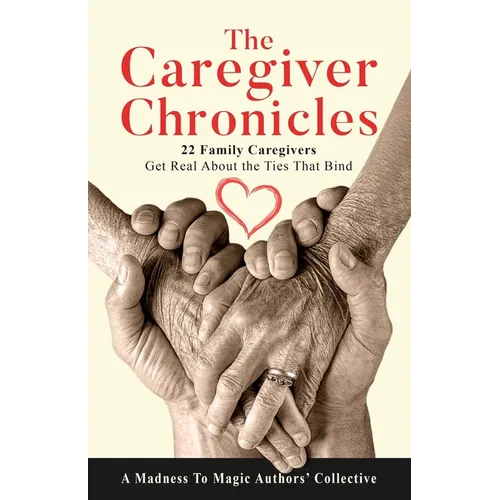 The Caregiver Chronicles: 22 Family Caregivers Get Real about the Ties That Bind