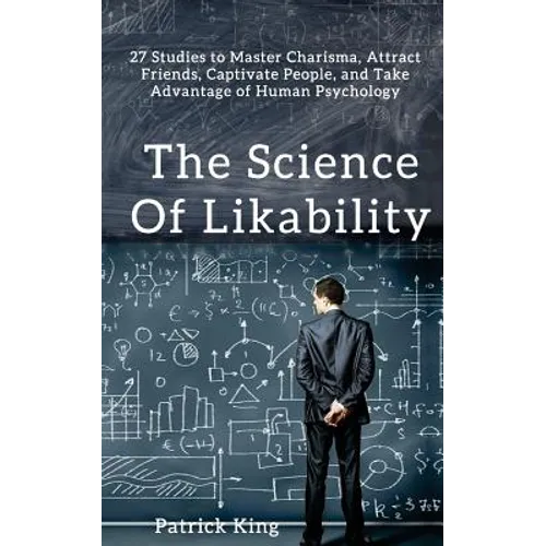 The Science of Likability: 27 Studies to Master Charisma, Attract Friends, Captivate People, and Take Advantage of Human Psychology