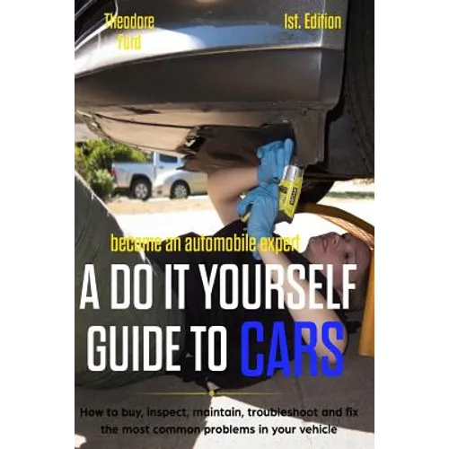Become an Automobile Expert a Do It Yourself Guide to Cars 1st Edition: How to Buy, Inspect, Maintain, Troubleshoot and Fix the Most Common Problems i