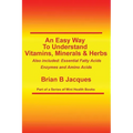 An Easy Way To Understand Vitamins, Minerals & Herbs: Also Included: Essential Fatty Acids, Enzymes & Amino Acids