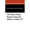 The Plays of Jean Baptiste Poquelin Moliere, Volume VI