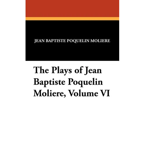 The Plays of Jean Baptiste Poquelin Moliere, Volume VI