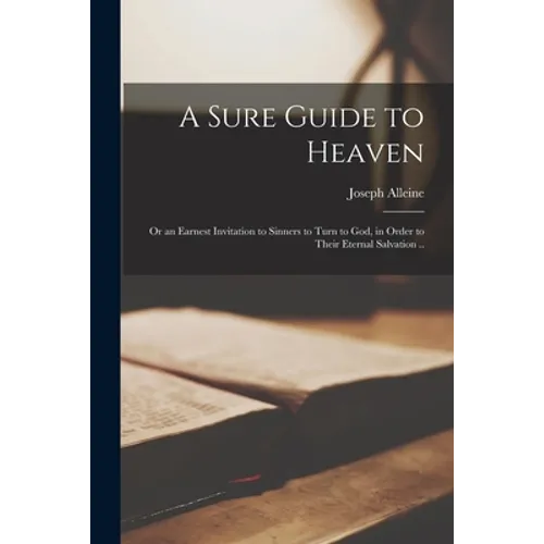 A Sure Guide to Heaven: or an Earnest Invitation to Sinners to Turn to God, in Order to Their Eternal Salvation ..