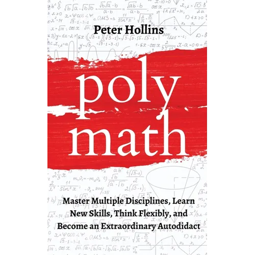 Polymath: Master Multiple Disciplines, Learn New Skills, Think Flexibly, and Become an Extraordinary Autodidact