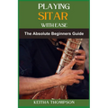 Playing Sitar with Ease: A Comprehensive Beginner's Guide To Mastering Techniques, Scales, And Rhythms For Effortless Performance