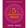 Chetna's 5-Ingredient Indian: Delicious Recipes Made Easy