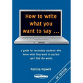 How to write what you want to say ...: a guide for secondary students who know what they want to say but can't find the worlds