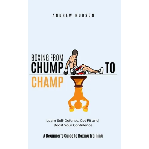 Boxing From Chump to Champ: A Beginners Guide to Boxing Training. Learn Self-Defense, Get Fit and Boost Your Confidence