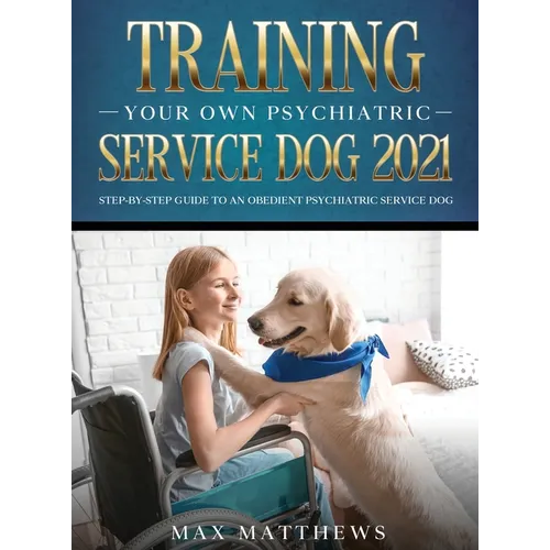 Training Your Own Psychiatric Service Dog 2021: Step-By-Step Guide to an Obedient Psychiatric Service Dog