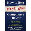 How to Be a Wildly Effective Compliance Officer: Learn the Secrets of Influence, Motivation and Persuasion to Become an In-Demand Business Asset