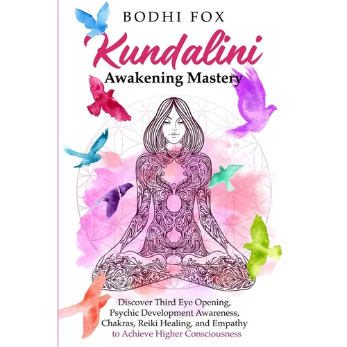 Kundalini Awakening Mastery: Discover Third Eye Opening, Psychic Development Awareness, Chakras, Reiki Healing, and Empathy to Achieve Higher Consciou