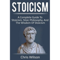 Stoicism: A Complete Guide to Stoicism, Stoic Philosophy, and the Wisdom of Stoicism