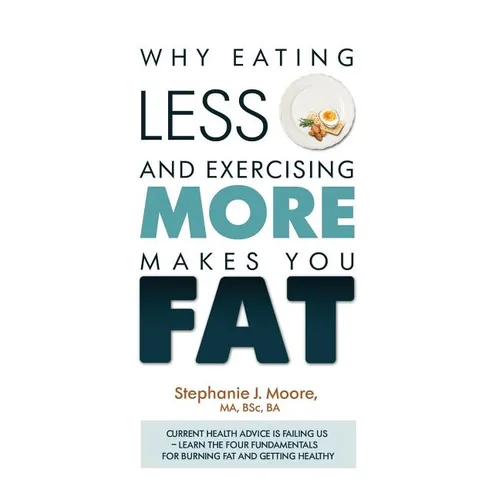 Why Eating Less and Exercising More Makes You Fat: Current Health Advice is Failing Us - Learn the Four Fundamentals For Burning Fat and Getting Healt