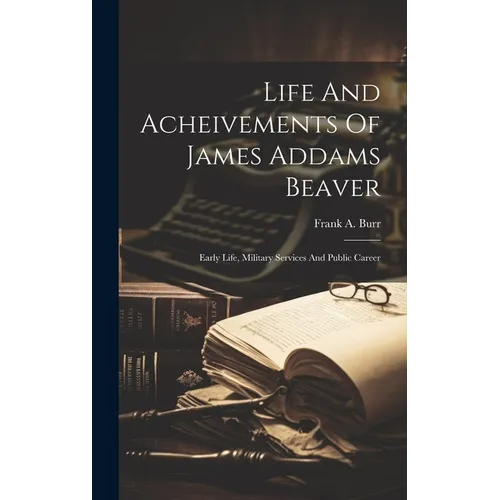 Life And Acheivements Of James Addams Beaver: Early Life, Military Services And Public Career