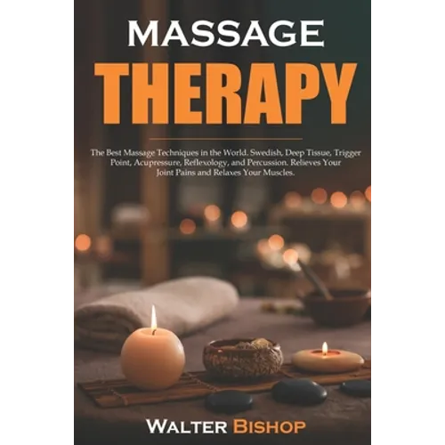 Massage Therapy: The Best Massage Techniques in the World. Swedish, Deep Tissue, Trigger Point, Acupressure, Reflexology, and Percussio