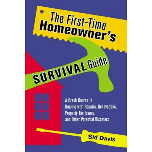 The First-Time Homeowner's Survival Guide: A Crash Course in Dealing with Repairs, Renovations, Property Tax Issues, and Other Potential Disasters