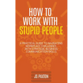 How to Work with Stupid People: A Practical Guide to Navigating Workplace Challenges with Strategic Business Communication Skills