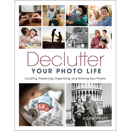 Declutter Your Photo Life: Curating, Preserving, Organizing, and Sharing Your Photos