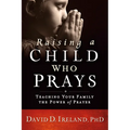 Raising a Child Who Prays: Teaching Your Family the Power of Prayer