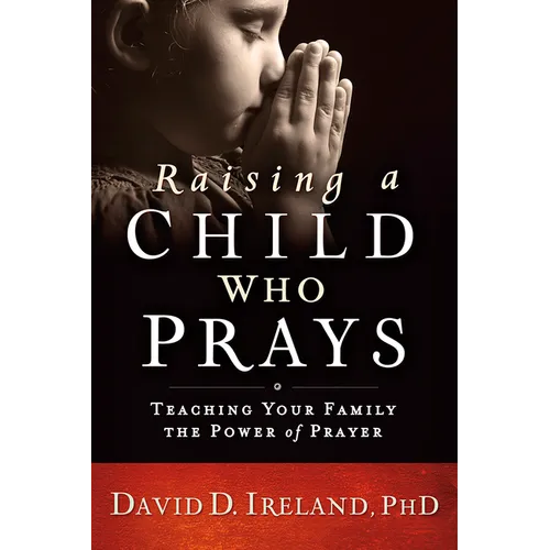 Raising a Child Who Prays: Teaching Your Family the Power of Prayer